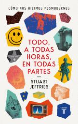 Icon image Todo a todas horas en todas partes: Cómo nos hicimos Posmodernos