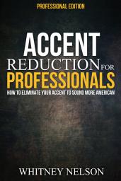 Icon image Accent Reduction For Professionals: How to Eliminate Your Accent to Sound More American