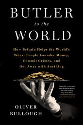 Icon image Butler to the World: The Book the Oligarchs Don't Want You to Read - How Britain Helps the World's Worst People Launder Money, Commit Crimes, and Get Away with Anything