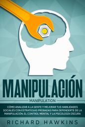 Icon image Manipulación [Manipulation]: Cómo analizar a la gente y mejorar tus habilidades sociales con estrategias probadas para defenderte de la manipulación, el control mental y la psicología oscura