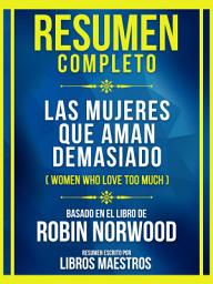 Icon image Resumen Completo - Las Mujeres Que Aman Demasiado (Women Who Love Too Much) - Basado En El Libro De Robin Norwood