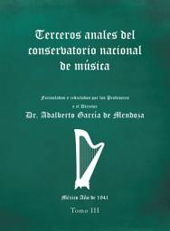 Icon image Terceros Anales Del Conservatorio Nacional De Música: Formulados Y Redactados Por Los Profesores Y El Director. México Año De 1941. Tomo Iii