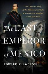 Icon image The Last Emperor of Mexico: The Dramatic Story of the Habsburg Archduke Who Created a Kingdom in the New World