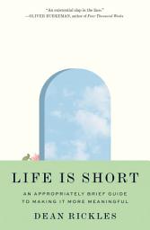 Icon image Life Is Short: An Appropriately Brief Guide to Making It More Meaningful