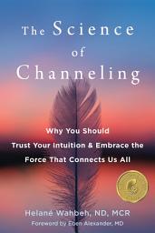 Icon image The Science of Channeling: Why You Should Trust Your Intuition and Embrace the Force That Connects Us All