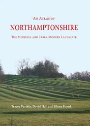 Icon image An Atlas of Northamptonshire: The Medieval and Early-Modern Landscape
