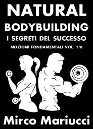 Icon image Natural Bodybuilding. I Segreti del Successo. Nozioni Fondamentali. Vol. 1/8