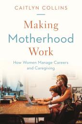 Icon image Making Motherhood Work: How Women Manage Careers and Caregiving