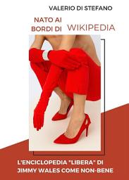 Icon image Nato ai bordi di Wikipedia: L'enciclopedia "libera" di Jimmy Wales come non-bene