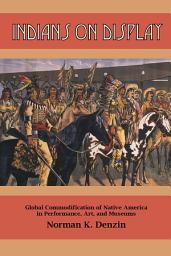 Icon image Indians on Display: Global Commodification of Native America in Performance, Art, and Museums