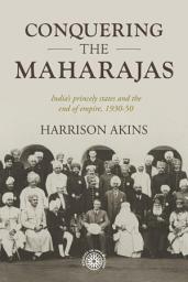 Icon image Conquering the maharajas: India’s princely states and the end of empire, 1930–50