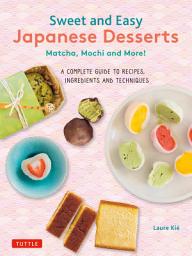Icon image Sweet and Easy Japanese Desserts: Matcha, Mochi and More! A Complete Guide to Recipes, Ingredients and Techniques