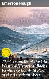 Icon image The Chronicles of the Old West - 4 Historical Books Exploring the Wild Past of the American West: Enriched edition. Journeys into the Untamed Wild: Frontier Tales of Pioneers, Outlaws, and Indigenous Peoples