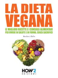 Icon image LA DIETA VEGANA. Le Migliori Ricette e i Consigli Alimentari per Vivere in Salute e in Forma, senza sacrifici