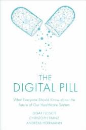 Icon image The Digital Pill: What Everyone Should Know about the Future of Our Healthcare System