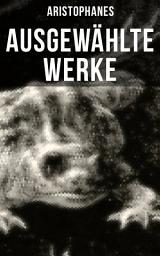 Icon image Ausgewählte Werke von Aristophanes: Der Friede, Die Frösche, Die Ritter, Die Vögel, Die Wolken & Lysistrate