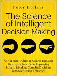 Icon image The Science of Intelligent Decision Making: An Actionable Guide to Clearer Thinking, Destroying Indecision, Improving Insight, & Making Complex Decisions with Speed and Confidence