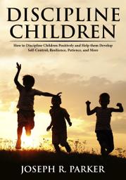 Icon image Discipline Children: How to Discipline Children Positively and Help Them Develop Self-Control, Resilience and More