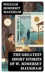 Icon image The Greatest Short Stories of W. Somerset Maugham: Enriched edition. Love, Betrayal, and Social Commentary in Early 20th-Century Tales