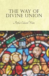 Icon image The Way of Divine Union: Being a Doctrine of Experience in the Life of Sanctity, Considered on the Faith of its Testimonies and Interpreted After a New Manner