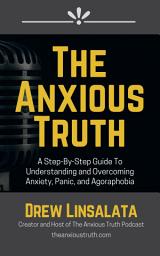 Icon image The Anxious Truth : A Step-By-Step Guide To Understanding and Overcoming Panic, Anxiety, and Agoraphobia