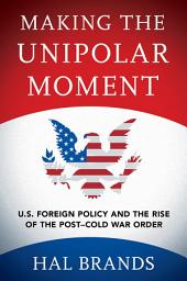 Icon image Making the Unipolar Moment: U.S. Foreign Policy and the Rise of the Post-Cold War Order