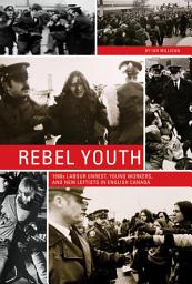 Icon image Rebel Youth: 1960s Labour Unrest, Young Workers, and New Leftists in English Canada
