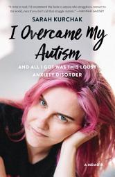 Icon image I Overcame My Autism and All I Got Was This Lousy Anxiety Disorder: A Memoir