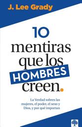 Icon image 10 mentiras que los hombres creen: La verdad sobre las mujeres, el poder, el sexo, Dios y porqué importan