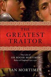 Icon image The Greatest Traitor: The Life of Sir Roger Mortimer, Ruler of England 1327–1330