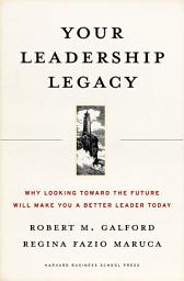 Icon image Your Leadership Legacy: Why Looking Toward the Future Will Make You a Better Leader Today
