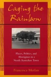 Icon image Caging the Rainbow: Places, Politics and Aborigines in a North Australian Town