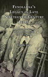 Icon image Fenollosa’s Legacy in Late Nineteenth-Century Japan: An American Scholar’s Role in Resurrecting the Art of Japan