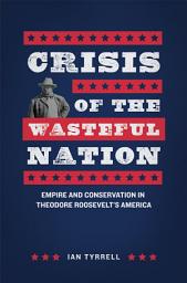 Icon image Crisis of the Wasteful Nation: Empire and Conservation in Theodore Roosevelt's America