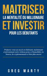 Icon image Maitriser la mentalité du millionaire et investir pour les débutants: Préparez-vous au succès en bâtissant, maintenant et pérennisant votre richesse grâce à l'immobilier, la bourse, les cryptomonnaies: et bien plus encore