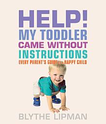 Icon image Help! My Toddler Came Without Instructions: Practical tips for Parenting a Happy One, Two, Three and Four Year Old