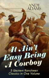 Icon image It Ain't Easy Being A Cowboy – 5 Western Ranchmen Classics in One Volume: What it Means to be A Real Cowboy in the American Wild West - Including The Outlet, Reed Anthony Cowman & The Wells Brothers