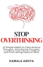 Icon image Stop Overthinking: 12 Simple Habits to Calm Anxious Thoughts, Stop Racing Thoughts, and Find Lasting Peace of Mind