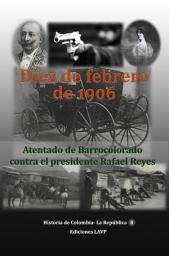 Icon image Diez de febrero de 1906 Atentado de Barrocolorado contra el presidente Rafael Reyes
