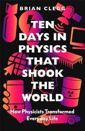 Icon image Ten Days in Physics that Shook the World: How Physicists Transformed Everyday Life