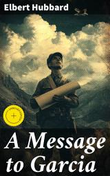 Icon image A Message to Garcia: Enriched edition. Embracing Challenges and Taking Decisive Action: Inspiring Lessons from a Literary Classic