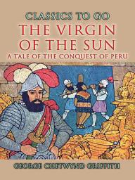 Icon image The Virgin Of The Sun A Tale of the Conquest of Peru: Restored Classics to Go Edition
