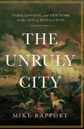 Icon image The Unruly City: Paris, London and New York in the Age of Revolution