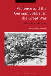 Icon image Violence and the German Soldier in the Great War: Killing, Dying, Surviving
