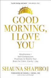Icon image Good Morning, I Love You: Mindfulness and Self-Compassion Practices to Rewire Your Brain for Calm, Clarity, and Joy