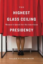 Icon image The Highest Glass Ceiling: Women’s Quest for the American Presidency