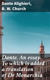 Icon image Dante. An essay. To which is added a translation of De Monarchia: Unveiling Dante's Vision: Essays and Translation by R. W. Church