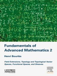 Icon image Fundamentals of Advanced Mathematics V2: Field extensions, topology and topological vector spaces, functional spaces, and sheaves, Volume 2