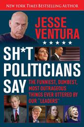 Icon image Sh*t Politicians Say: The Funniest, Dumbest, Most Outrageous Things Ever Uttered By Our "Leaders"