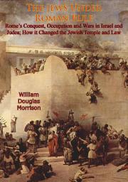 Icon image The Jews Under Roman Rule: Rome's Conquest, Occupation and Wars in Israel and Judea;: How it Changed the Jewish Temple and Law